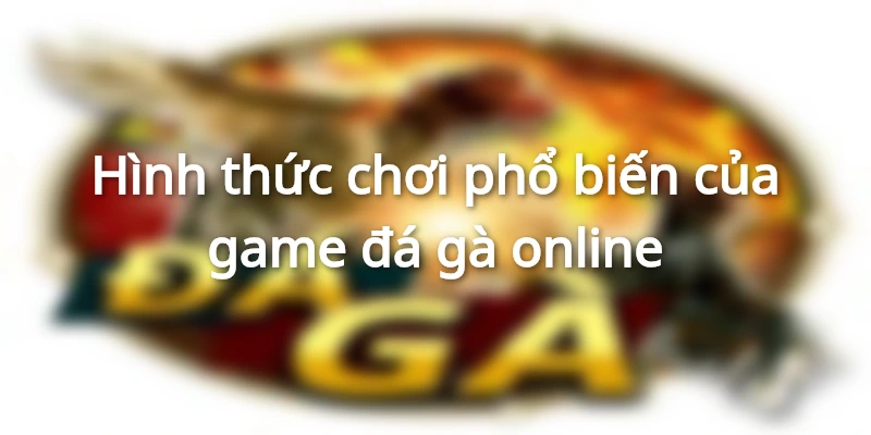 Hình thức chơi phổ biến của game đá gà online