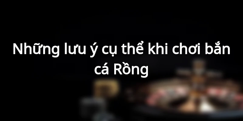 Khi chơi bắn cá Rồng cần chú ý điều gì?