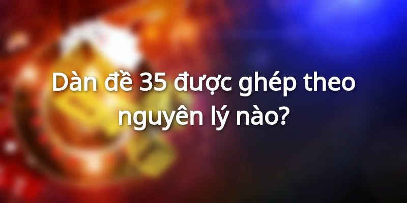 Dàn đề 35 được ghép theo nguyên lý nào?