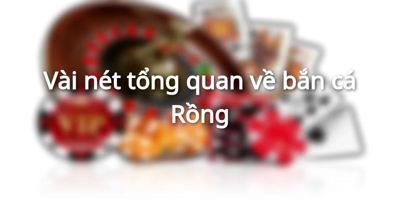 Vài nét bao quát về bắn cá Rồng